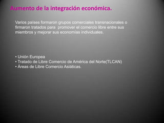 Declive del proteccionismo económicoProtección de uno o más sectores de la economía de un país contra la competencia, mediante aranceles y cuotas.Limita – contratar a empleados externos Protege – seguridad política de un país  Desalienta– dependencia económica de otras naciones Estimula– desarrollo de industrias locales 