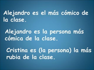 Alejandro es el más cómico de la clase. Alejandro es la persona más cómica de la clase. Cristina es (la persona) la más rubia de la clase. 