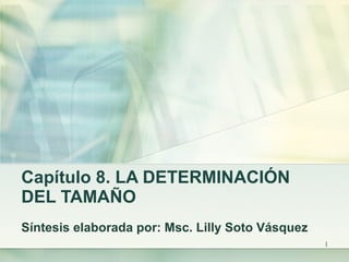 Capítulo 8. LA DETERMINACIÓN DEL TAMAÑO  Síntesis elaborada por: Msc. Lilly Soto Vásquez  