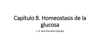 Capítulo 8. Homeostasis de la
glucosa
L. N. Noé González Gallegos
 