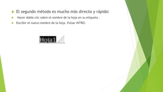  El segundo método es mucho más directo y rápido:
 Hacer doble clic sobre el nombre de la hoja en su etiqueta .
 Escribir el nuevo nombre de la hoja. Pulsar INTRO.
 