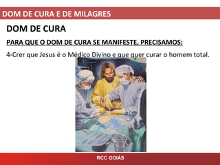 DOM DE CURA E DE MILAGRES
RCC GOIÁS
DOM DE CURA
PARA QUE O DOM DE CURA SE MANIFESTE, PRECISAMOS:
4-Crer que Jesus é o Médico Divino e que quer curar o homem total.
 