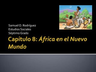 Capítulo 8: África en el Nuevo Mundo Samuel O. Rodríguez Estudios Sociales Séptimo Grado 