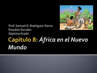 Capítulo 8: África en el Nuevo Mundo Prof. Samuel O. Rodríguez-Sierra Estudios Sociales Séptimo Grado 
