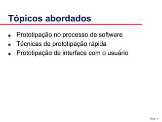 Slide 4
Tópicos abordados
● Prototipação no processo de software
● Técnicas de prototipação rápida
● Prototipação de interface com o usuário
 