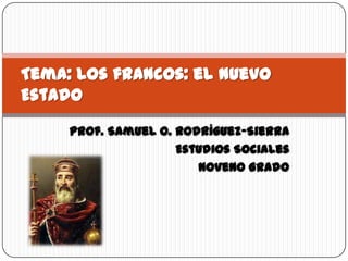 Tema: Los francos: el nuevo
Estado
     Prof. Samuel O. Rodríguez-Sierra
                     Estudios Sociales
                        Noveno Grado
 