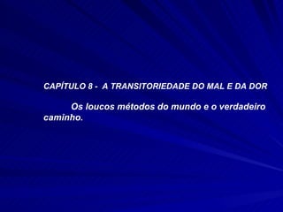 CAPÍTULO 8 -  A TRANSITORIEDADE DO MAL E DA DOR Os loucos métodos do mundo e o verdadeiro caminho. 