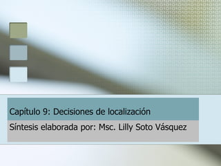 Capítulo 9: Decisiones de localización   Síntesis elaborada por: Msc. Lilly Soto Vásquez  