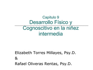 Capítulo 9 Desarrollo Físico y Cognoscitivo en la niñez intermedia Elizabeth Torres Millayes, Psy.D.  & Rafael Oliveras Rentas, Psy.D. 