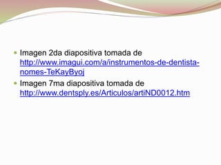  Imagen 2da diapositiva tomada de 
http://www.imagui.com/a/instrumentos-de-dentista-nomes- 
TeKayByoj 
 Imagen 7ma diapositiva tomada de 
http://www.dentsply.es/Articulos/artiND0012.htm 
