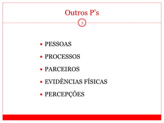 Outros P’s
3
 PESSOAS
 PROCESSOS
 PARCEIROS
 EVIDÊNCIAS FÍSICAS
 PERCEPÇÕES
 