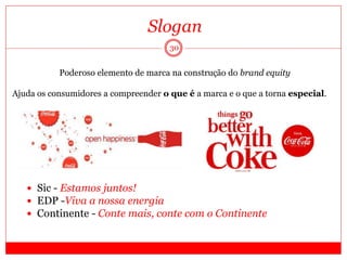 30
Slogan
Poderoso elemento de marca na construção do brand equity
Ajuda os consumidores a compreender o que é a marca e o que a torna especial.
 Sic - Estamos juntos!
 EDP -Viva a nossa energia
 Continente - Conte mais, conte com o Continente
 