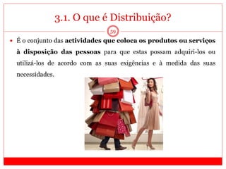 3.1. O que é Distribuição?
59
 É o conjunto das actividades que coloca os produtos ou serviços
à disposição das pessoas para que estas possam adquiri-los ou
utilizá-los de acordo com as suas exigências e à medida das suas
necessidades.
 