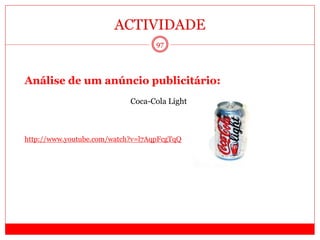 ACTIVIDADE
97
Análise de um anúncio publicitário:
Coca-Cola Light
http://www.youtube.com/watch?v=l7AqpFcgTqQ
 