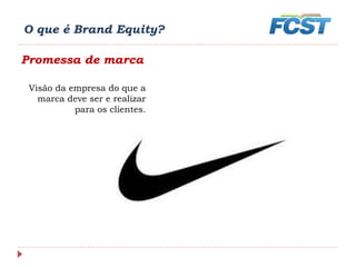 O que é Brand Equity?
Promessa de marca
Visão da empresa do que a
marca deve ser e realizar
para os clientes.
 