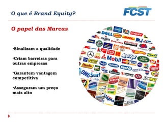 O que é Brand Equity?
O papel das Marcas
•Sinalizam a qualidade
•Criam barreiras para
outras empresas
•Garantem vantagem
competitiva
•Asseguram um preço
mais alto
 
