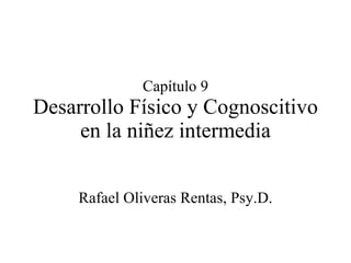 Capítulo 9 Desarrollo Físico y Cognoscitivo en la niñez intermedia Rafael Oliveras Rentas, Psy.D. 