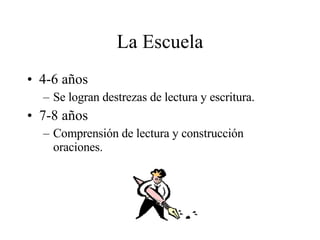 La Escuela 4-6 años  Se logran destrezas de lectura y escritura. 7-8 años Comprensión de lectura y construcción oraciones. 