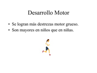 Desarrollo Motor Se logran más destrezas motor grueso. Son mayores en niños que en niñas. 