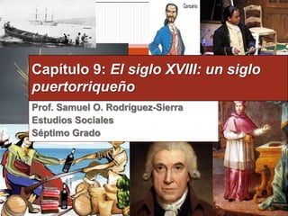Capítulo 9: El siglo XVIII: un siglo puertorriqueño Prof. Samuel O. Rodríguez-Sierra Estudios Sociales Séptimo Grado 
