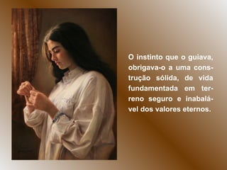 O instinto que o guiava, obrigava-o a uma cons-trução sólida, de vida fundamentada em ter-reno seguro e inabalá-vel dos valores eternos.  