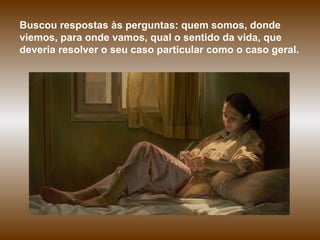 Buscou respostas às perguntas: quem somos, donde viemos, para onde vamos, qual o sentido da vida, que deveria resolver o seu caso particular como o caso geral.  