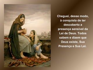 Cheguei, desse modo, à conquista de ter descoberto a presença sensível da Lei de Deus. Todos sabem e dizem que Deus existe, Sua Presença e Sua Lei.  