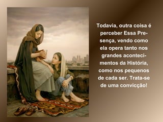 Todavia, outra coisa é perceber Essa Pre-sença, vendo como ela opera tanto nos grandes aconteci-mentos da História, como nos pequenos de cada ser. Trata-se de uma convicção! 