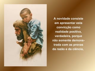 A novidade consiste em apresentar esta convicção como realidade positiva, verdadeira, porque não somente demons-trada com as provas da razão e da ciência,  