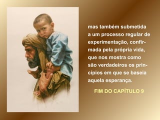 mas também submetida a um processo regular de experimentação, confir-mada pela própria vida, que nos mostra como são verdadeiros os prin-cípios em que se baseia aquela esperança.  FIM DO CAPÍTULO 9 