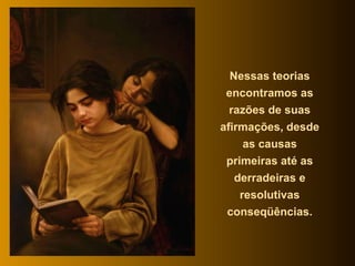 Nessas teorias encontramos as razões de suas afirmações, desde as causas primeiras até as derradeiras e resolutivas conseqüências. 