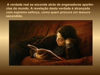 A verdade real se esconde atrás de enganadoras aparên-cias do mundo. A revelação desta verdade é alcançada com supremo esforço, como quem procura um tesouro escondido.  