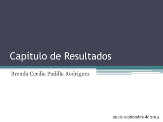 Capítulo de Resultados 
Brenda Cecilia Padilla Rodríguez 
29 de septiembre de 2014 
 