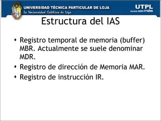 Estructura del IAS Registro temporal de memoria (buffer) MBR. Actualmente se suele denominar MDR. Registro de dirección de Memoria MAR. Registro de instrucción IR. 