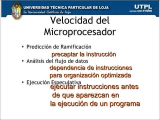 Velocidad del Microprocesador Predicci ón de Ramificación Análisis del flujo de datos Ejecución Especulativa precaptar la instrucción dependencia de instrucciones  para organización optimizada ejecutar instrucciones antes de que aparezcan en  la ejecución de un programa 