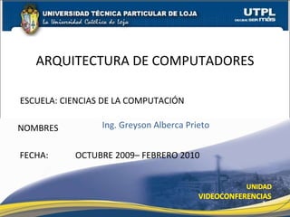 ESCUELA: CIENCIAS DE LA COMPUTACIÓN NOMBRES ARQUITECTURA DE COMPUTADORES FECHA: Ing. Greyson Alberca Prieto OCTUBRE 2009– FEBRERO 2010 
