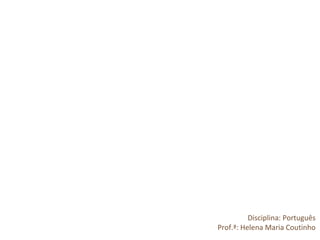 Disciplina: Português
Prof.ª: Helena Maria Coutinho
 