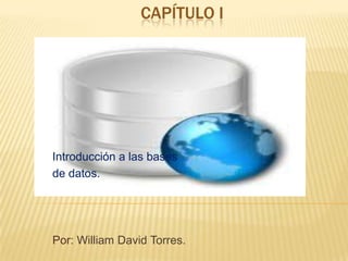 CAPÍTULO I
Introducción a las bases
de datos.
Por: William David Torres.
 