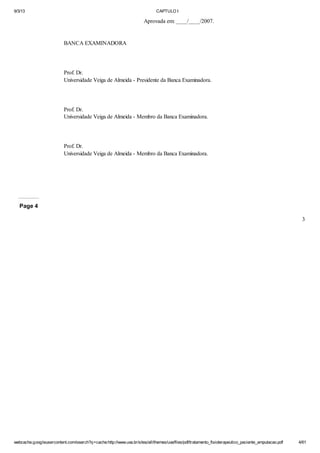 9/3/13

CAPTULO I

Aprovada em: ____/____/2007.

BANCA EXAMINADORA

Prof. Dr.
Universidade Veiga de Almeida - Presidente da Banca Examinadora.

Prof. Dr.
Universidade Veiga de Almeida - Membro da Banca Examinadora.

Prof. Dr.
Universidade Veiga de Almeida - Membro da Banca Examinadora.

Page 4
3

webcache.googleusercontent.com/search?q=cache:http://www.uva.br/sites/all/themes/uva/files/pdf/tratamento_fisioterapeutico_paciente_amputacao.pdf

4/61

 