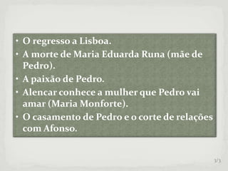 • O regresso a Lisboa.
• A morte de Maria Eduarda Runa (mãe de
Pedro).
• A paixão de Pedro.
• Alencar conhece a mulher que Pedro vai
amar (Maria Monforte).
• O casamento de Pedro e o corte de relações
com Afonso.
3/3
 