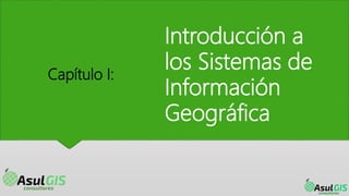 Introducción a
los Sistemas de
Información
Geográfica
Capítulo I:
 