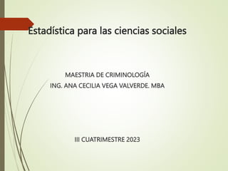 Estadística para las ciencias sociales
MAESTRIA DE CRIMINOLOGÍA
ING. ANA CECILIA VEGA VALVERDE. MBA
III CUATRIMESTRE 2023
 
