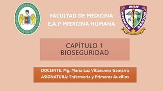 CAPÍTULO 1
BIOSEGURIDAD
DOCEINTE: Mg. María Luz Villanueva Gamarra
ASIGNATURA: Enfermería y Primeros Auxilios
FACULTAD DE MEDICINA
E.A.P MEDICINA HUMANA
 