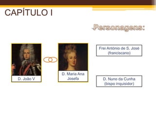 CAPÍTULO IPersonagens:Frei António de S. José(franciscano)D. Maria AnaJosefaD. João VD. Nuno da Cunha (bispo inquisidor)