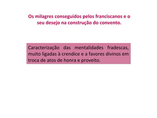 Os milagres conseguidos pelos franciscanos e o
   seu desejo na construção do convento.



Caracterização das mentalidades fradescas,
muito ligadas à crendice e a favores divinos em
troca de atos de honra e proveito.
 