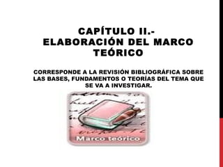 CAPÍTULO II.-
ELABORACIÓN DEL MARCO
TEÓRICO
CORRESPONDE A LA REVISIÓN BIBLIOGRÁFICA SOBRE
LAS BASES, FUNDAMENTOS O TEORÍAS DEL TEMA QUE
SE VA A INVESTIGAR.
 