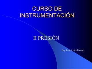 CURSO DE
INSTRUMENTACIÓN
II PRESIÓN
Ing. Juan Aviña Jiménez
 