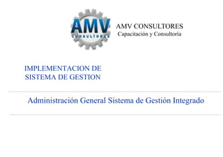 Administración General Sistema de Gestión Integrado
IMPLEMENTACION DE
SISTEMA DE GESTION
AMV CONSULTORES
Capacitación y Consultoría
 