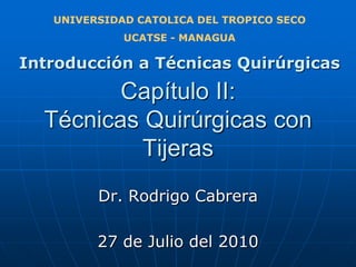 UNIVERSIDAD CATOLICA DEL TROPICO SECO UCATSE - MANAGUA Introducción a TécnicasQuirúrgicas Capítulo II:Técnicas Quirúrgicas con Tijeras Dr. Rodrigo Cabrera 27 de Julio del 2010 