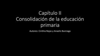 Capítulo II
Consolidación de la educación
primaria
Autores: Cinthia Rojas y Anaelis Burciaga
 